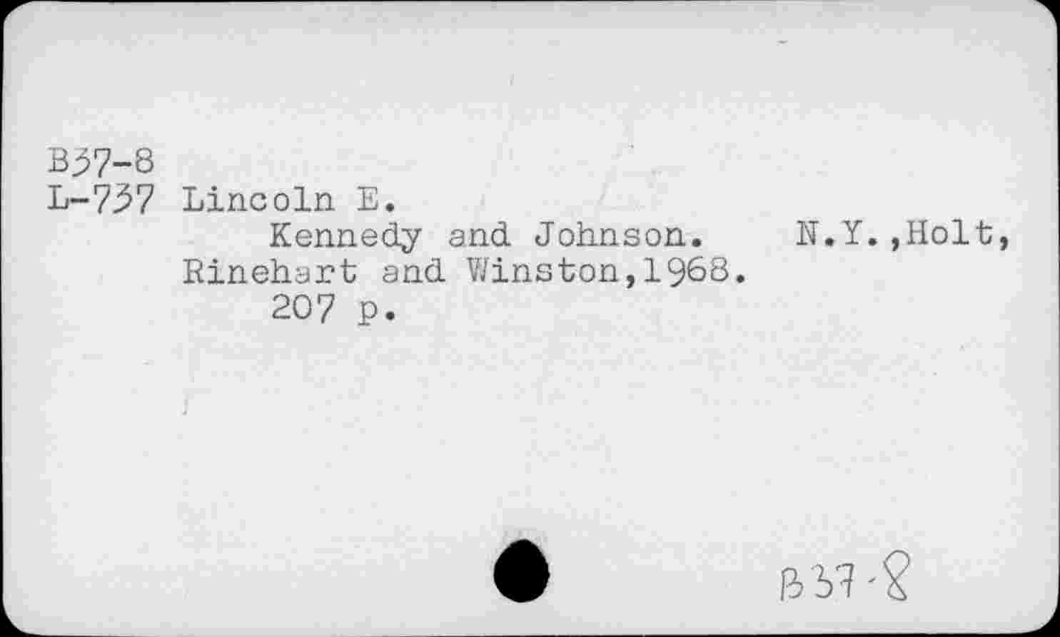 ﻿B^7-8
L-737 Lincoln E.
Kennedy and Johnson. N.Y.»Holt, Rinehart and Winston,1968.
207 P.